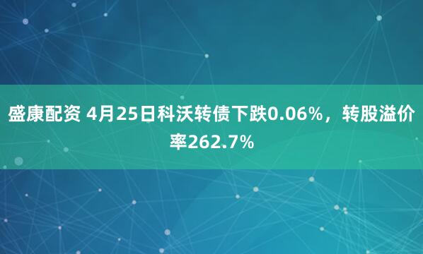 盛康配资 4月25日科沃转债下跌0.06%，转股溢价率262.7%