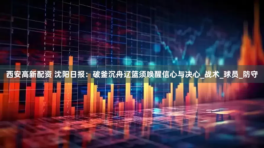 西安高新配资 沈阳日报：破釜沉舟辽篮须唤醒信心与决心_战术_球员_防守