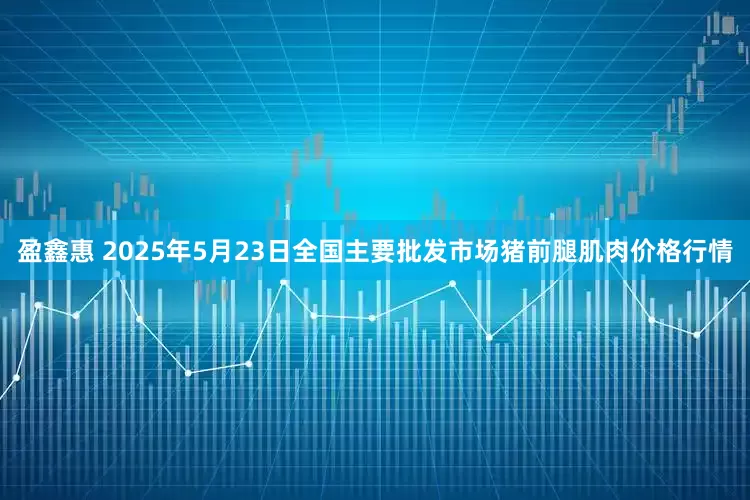 盈鑫惠 2025年5月23日全国主要批发市场猪前腿肌肉价格行情