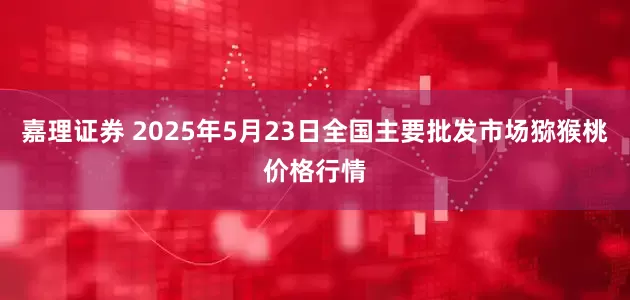 嘉理证券 2025年5月23日全国主要批发市场猕猴桃价格行情