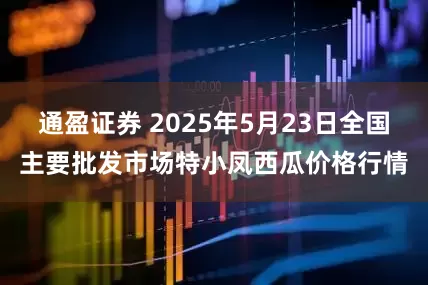 通盈证券 2025年5月23日全国主要批发市场特小凤西瓜价格行情