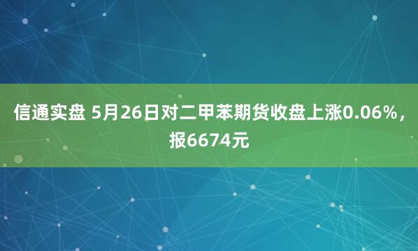 信通实盘 5月26日对二甲苯期货收盘上涨0.06%，报6674元