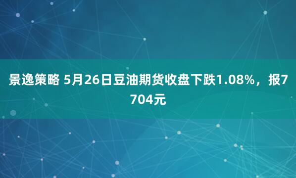 景逸策略 5月26日豆油期货收盘下跌1.08%，报7704元