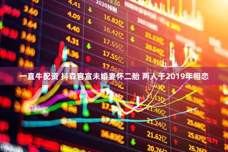 一直牛配资 抖森官宣未婚妻怀二胎 两人于2019年相恋