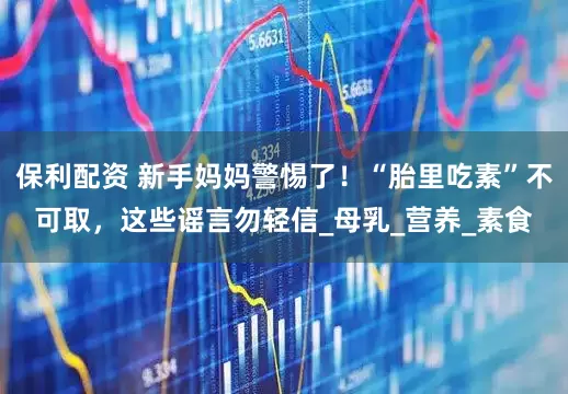保利配资 新手妈妈警惕了！“胎里吃素”不可取，这些谣言勿轻信_母乳_营养_素食