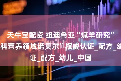 天牛宝配资 纽迪希亚“羬羊研究”斩获“儿科营养领域诺贝尔”权威认证_配方_幼儿_中国
