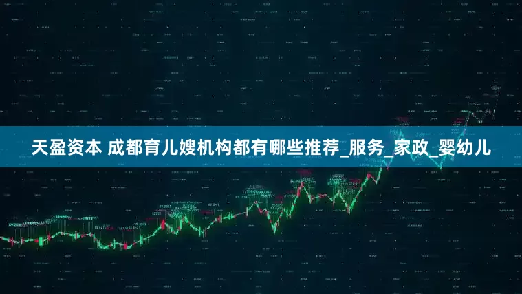 天盈资本 成都育儿嫂机构都有哪些推荐_服务_家政_婴幼儿