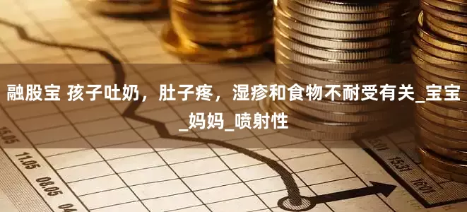 融股宝 孩子吐奶，肚子疼，湿疹和食物不耐受有关_宝宝_妈妈_喷射性