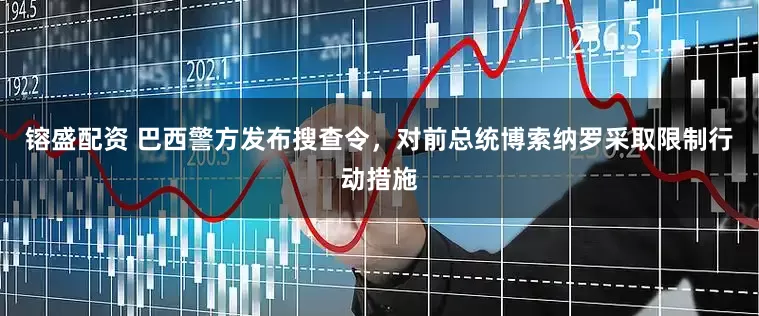 镕盛配资 巴西警方发布搜查令，对前总统博索纳罗采取限制行动措施