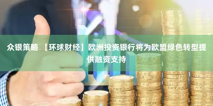 众银策略 【环球财经】欧洲投资银行将为欧盟绿色转型提供融资支持