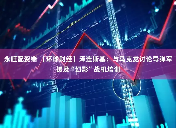 永旺配资端 【环球财经】泽连斯基：与马克龙讨论导弹军援及“幻影”战机培训