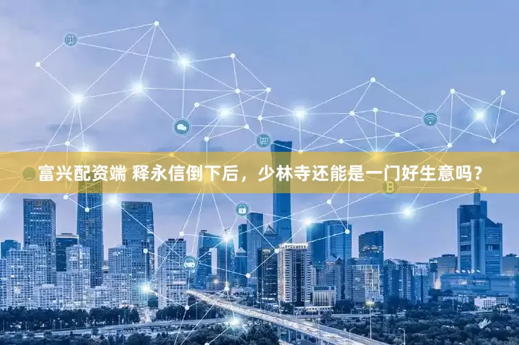 富兴配资端 释永信倒下后，少林寺还能是一门好生意吗？