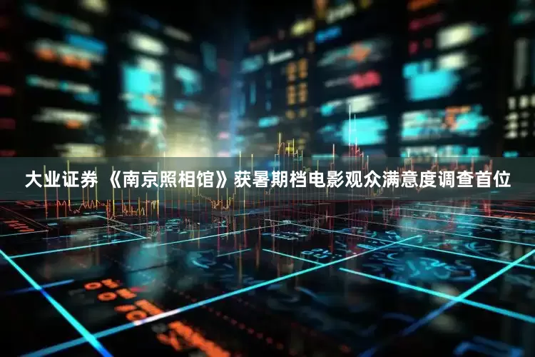 大业证券 《南京照相馆》获暑期档电影观众满意度调查首位