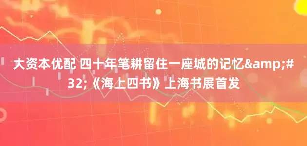 大资本优配 四十年笔耕留住一座城的记忆&#32;《海上四书》上海书展首发