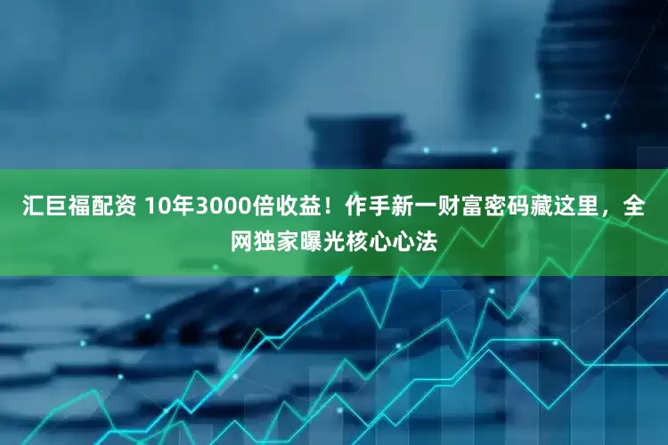汇巨福配资 10年3000倍收益！作手新一财富密码藏这里，全网独家曝光核心心法