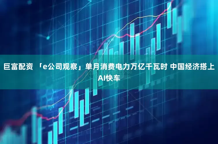 巨富配资 「e公司观察」单月消费电力万亿千瓦时 中国经济搭上AI快车