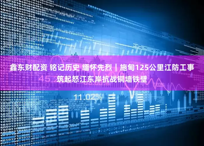 鑫东财配资 铭记历史 缅怀先烈｜施甸125公里江防工事筑起怒江东岸抗战铜墙铁壁
