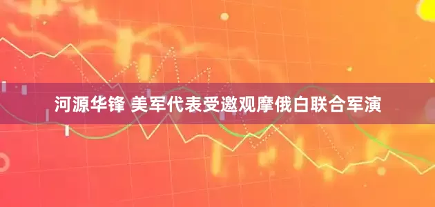 河源华锋 美军代表受邀观摩俄白联合军演