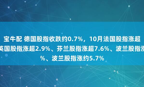 宝牛配 德国股指收跌约0.7%，10月法国股指涨超2.8%、英国股指涨超2.9%、芬兰股指涨超7.6%、波兰股指涨约5.7%