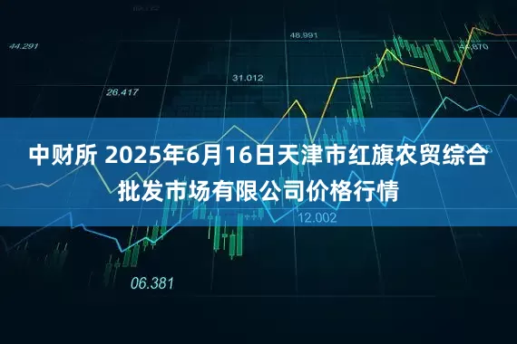 中财所 2025年6月16日天津市红旗农贸综合批发市场有限公司价格行情