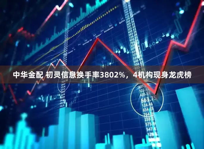 中华金配 初灵信息换手率3802%，4机构现身龙虎榜