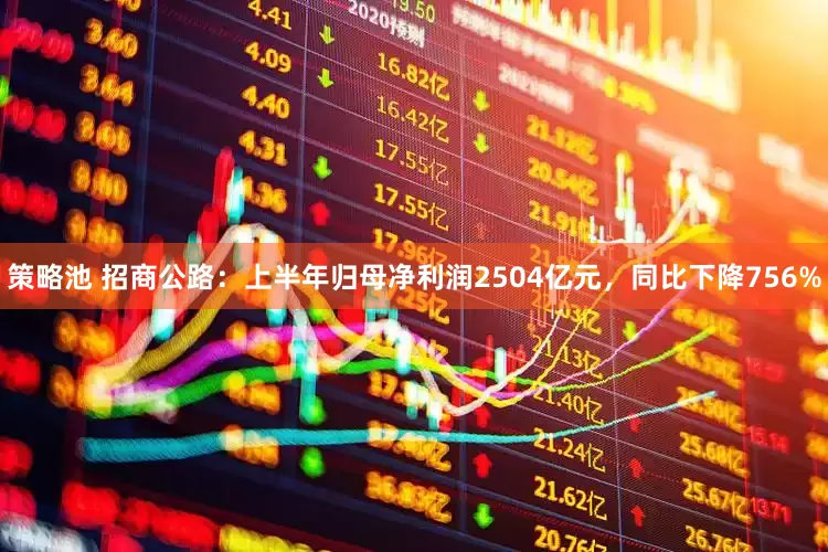 策略池 招商公路：上半年归母净利润2504亿元，同比下降756%