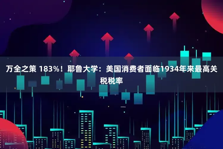 万全之策 183%！耶鲁大学：美国消费者面临1934年来最高关税税率
