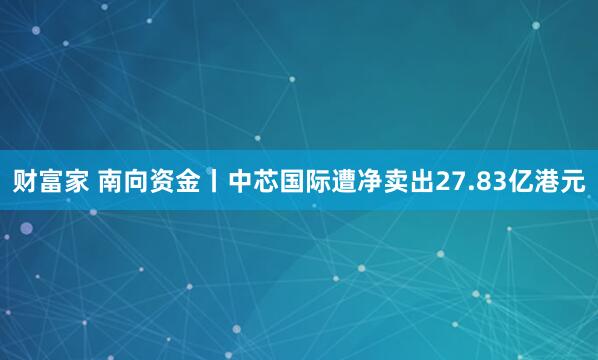 财富家 南向资金丨中芯国际遭净卖出27.83亿港元